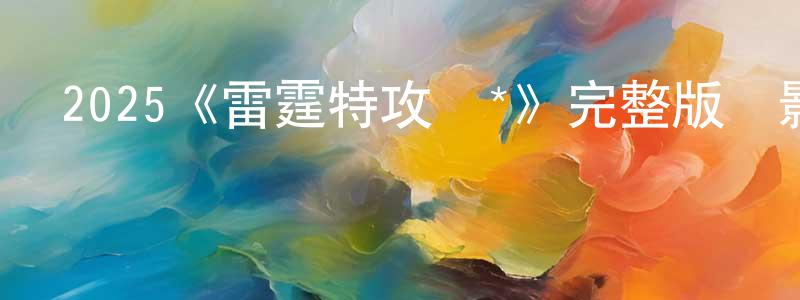 陳國瑾發布2025《雷霆特攻隊*》完整版電影/在線觀看/百度云-美劇天堂